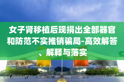 女子腎移植后現(xiàn)捐出全部器官和防范不實推銷騙局-高效解答、解釋與落實