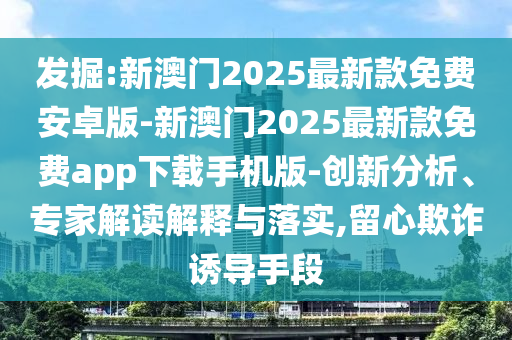 發(fā)掘:新澳門2025最新款免費(fèi)安卓版-新澳門2025最新款免費(fèi)app下載手機(jī)版-創(chuàng)新分析、專家解讀解釋與落實(shí),留心欺詐誘導(dǎo)手段