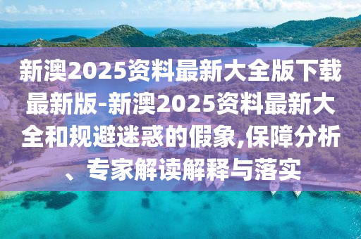 新澳2025資料最新大全版下載最新版-新澳2025資料最新大全和規(guī)避迷惑的假象,保障分析、專家解讀解釋與落實