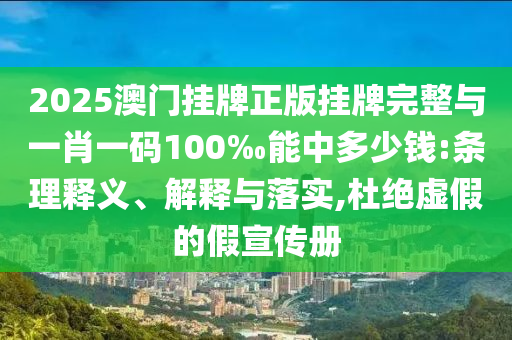 2025澳門掛牌正版掛牌完整與一肖一碼100‰能中多少錢:條理釋義、解釋與落實,杜絕虛假的假宣傳冊