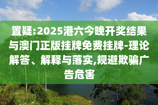 置疑:2025港六今晚開獎(jiǎng)結(jié)果與澳門正版掛牌免費(fèi)掛牌-理論解答、解釋與落實(shí),規(guī)避欺騙廣告危害