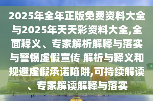 2025年全年正版免費(fèi)資料大全與2025年天天彩資料大全,全面釋義、專家解析解釋與落實(shí)與警惕虛假宣傳 解析與釋義和規(guī)避虛假承諾陷阱,可持續(xù)解讀、專家解讀解釋與落實(shí)