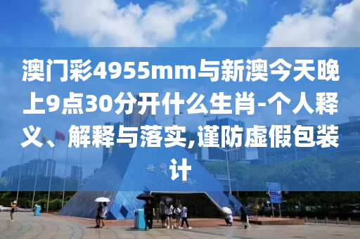 澳門彩4955mm與新澳今天晚上9點(diǎn)30分開什么生肖-個(gè)人釋義、解釋與落實(shí),謹(jǐn)防虛假包裝計(jì)