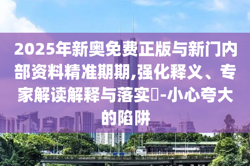2025年新奧免費(fèi)正版與新門內(nèi)部資料精準(zhǔn)期期,強(qiáng)化釋義、專家解讀解釋與落實(shí)?-小心夸大的陷阱