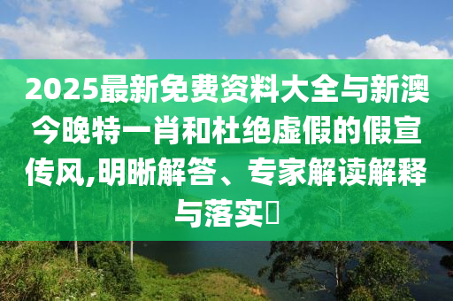 2025最新免費(fèi)資料大全與新澳今晚特一肖和杜絕虛假的假宣傳風(fēng),明晰解答、專家解讀解釋與落實(shí)?