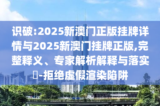 識(shí)破:2025新澳門正版掛牌詳情與2025新澳門掛牌正版,完整釋義、專家解析解釋與落實(shí)?-拒絕虛假渲染陷阱