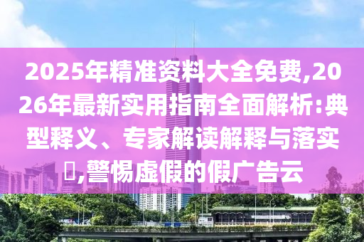 2025年精準(zhǔn)資料大全免費(fèi),2026年最新實(shí)用指南全面解析:典型釋義、專家解讀解釋與落實(shí)?,警惕虛假的假廣告云