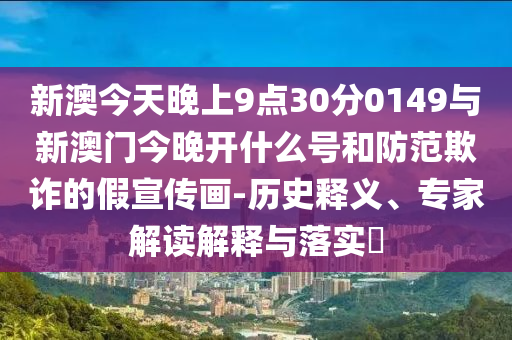 新澳今天晚上9點(diǎn)30分0149與新澳門今晚開什么號和防范欺詐的假宣傳畫-歷史釋義、專家解讀解釋與落實(shí)?