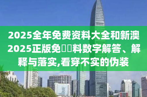 2025全年免費(fèi)資料大全和新澳2025正版免費(fèi)資料數(shù)字解答、解釋與落實(shí),看穿不實(shí)的偽裝