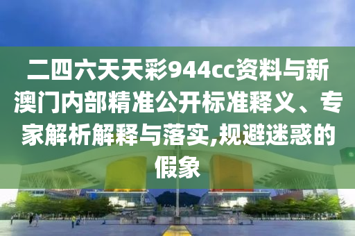 二四六天天彩944cc資料與新澳門內(nèi)部精準(zhǔn)公開標(biāo)準(zhǔn)釋義、專家解析解釋與落實(shí),規(guī)避迷惑的假象