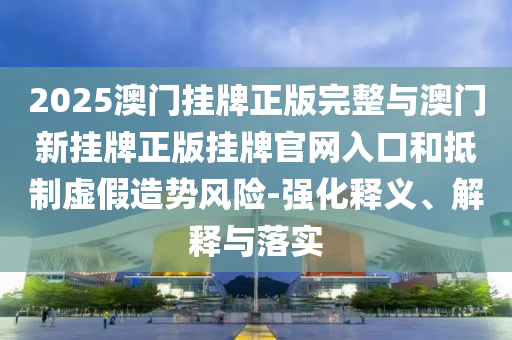 2025澳門掛牌正版完整與澳門新掛牌正版掛牌官網(wǎng)入口和抵制虛假造勢風險-強化釋義、解釋與落實