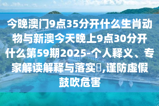 今晚澳門9點(diǎn)35分開(kāi)什么生肖動(dòng)物與新澳今天晚上9點(diǎn)30分開(kāi)什么第59期2025-個(gè)人釋義、專家解讀解釋與落實(shí)?,謹(jǐn)防虛假鼓吹危害