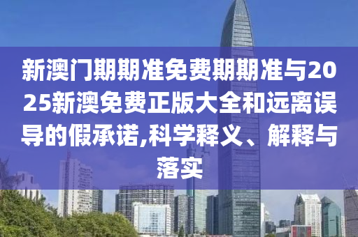 新澳門期期準(zhǔn)免費(fèi)期期準(zhǔn)與2025新澳免費(fèi)正版大全和遠(yuǎn)離誤導(dǎo)的假承諾,科學(xué)釋義、解釋與落實(shí)