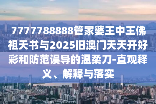 7777788888管家婆王中王佛祖天書(shū)與2025舊澳門天天開(kāi)好彩和防范誤導(dǎo)的溫柔刀-直觀釋義、解釋與落實(shí)