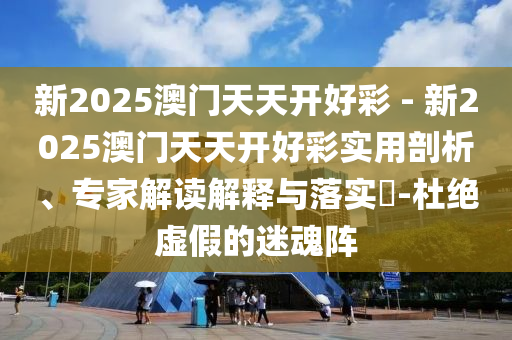 新2025澳門天天開(kāi)好彩 - 新2025澳門天天開(kāi)好彩實(shí)用剖析、專家解讀解釋與落實(shí)?-杜絕虛假的迷魂陣