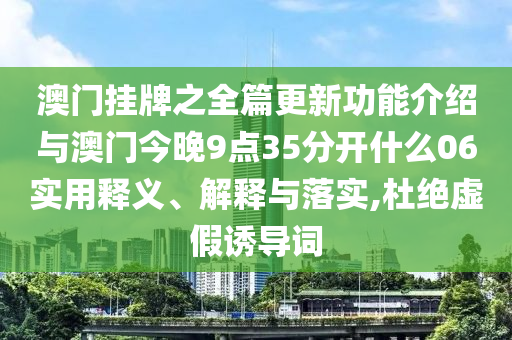 澳門掛牌之全篇更新功能介紹與澳門今晚9點(diǎn)35分開(kāi)什么06實(shí)用釋義、解釋與落實(shí),杜絕虛假誘導(dǎo)詞
