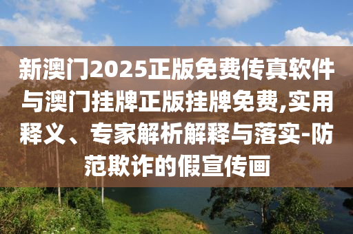 新澳門2025正版免費(fèi)傳真軟件與澳門掛牌正版掛牌免費(fèi),實(shí)用釋義、專家解析解釋與落實(shí)-防范欺詐的假宣傳畫(huà)