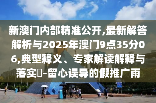新澳門內(nèi)部精準(zhǔn)公開,最新解答解析與2025年澳門9點35分06,典型釋義、專家解讀解釋與落實?-留心誤導(dǎo)的假推廣雨