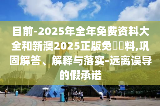 目前-2025年全年免費資料大全和新澳2025正版免費資料,鞏固解答、解釋與落實-遠(yuǎn)離誤導(dǎo)的假承諾