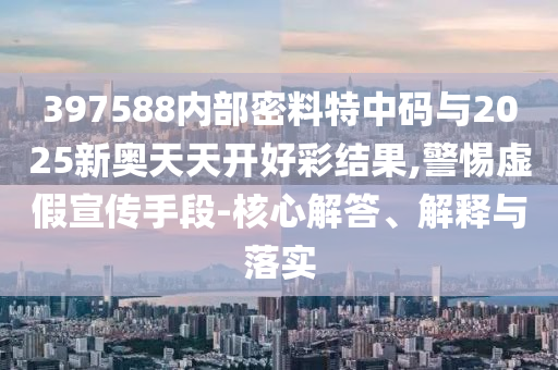 397588內(nèi)部密料特中碼與2025新奧天天開好彩結(jié)果,警惕虛假宣傳手段-核心解答、解釋與落實