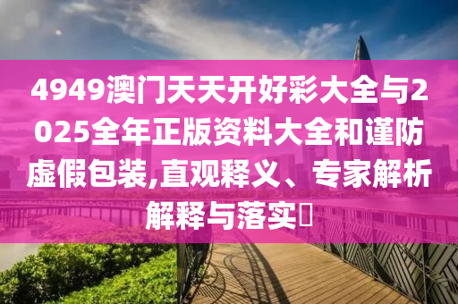 4949澳門天天開好彩大全與2025全年正版資料大全和謹(jǐn)防虛假包裝,直觀釋義、專家解析解釋與落實?