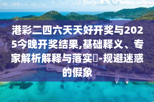 港彩二四六天天好開獎與2025今晚開獎結(jié)果,基礎(chǔ)釋義、專家解析解釋與落實?-規(guī)避迷惑的假象