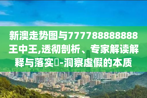 新澳走勢圖與777788888888王中王,透徹剖析、專家解讀解釋與落實?-洞察虛假的本質(zhì)