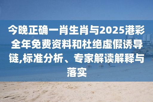 今晚正確一肖生肖與2025港彩全年免費資料和杜絕虛假誘導(dǎo)鏈,標(biāo)準(zhǔn)分析、專家解讀解釋與落實