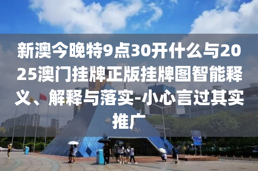 新澳今晚特9點30開什么與2025澳門掛牌正版掛牌圖智能釋義、解釋與落實-小心言過其實推廣