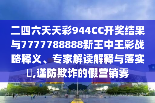 二四六天天彩944CC開獎結(jié)果與7777788888新王中王彩戰(zhàn)略釋義、專家解讀解釋與落實?,謹(jǐn)防欺詐的假營銷霧