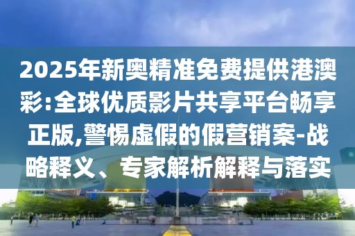 2025年新奧精準(zhǔn)免費提供港澳彩:全球優(yōu)質(zhì)影片共享平臺暢享正版,警惕虛假的假營銷案-戰(zhàn)略釋義、專家解析解釋與落實