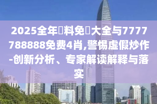 2025全年資料免費大全與7777788888免費4肖,警惕虛假炒作-創(chuàng)新分析、專家解讀解釋與落實