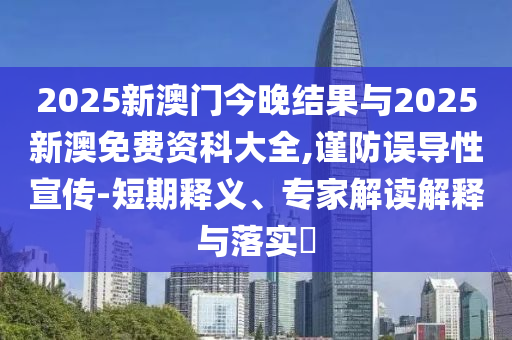 2025新澳門今晚結(jié)果與2025新澳免費資科大全,謹(jǐn)防誤導(dǎo)性宣傳-短期釋義、專家解讀解釋與落實?