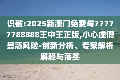 識破:2025新澳門免費與77777788888王中王正版,小心虛假蠱惑風(fēng)險-創(chuàng)新分析、專家解析解釋與落實