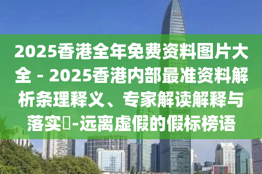 2025香港全年免費資料圖片大全 - 2025香港內(nèi)部最準(zhǔn)資料解析條理釋義、專家解讀解釋與落實?-遠(yuǎn)離虛假的假標(biāo)榜語