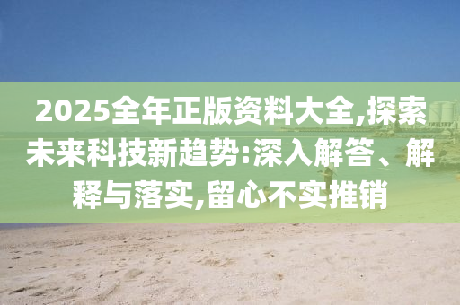 2025全年正版資料大全,探索未來科技新趨勢:深入解答、解釋與落實(shí),留心不實(shí)推銷