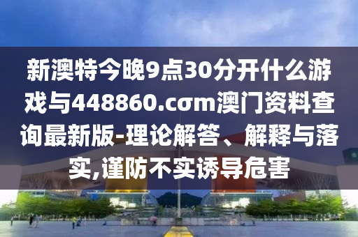 新澳特今晚9點(diǎn)30分開什么游戲與448860.cσm澳門資料查詢最新版-理論解答、解釋與落實(shí),謹(jǐn)防不實(shí)誘導(dǎo)危害