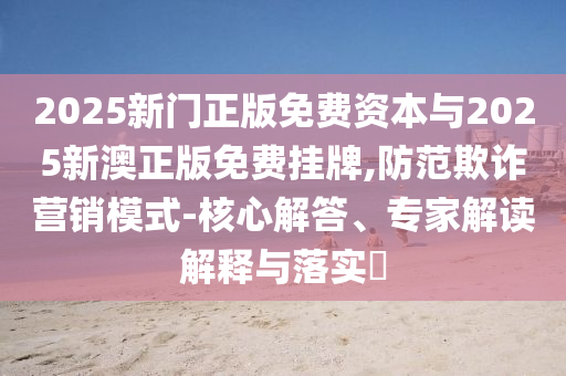 2025新門正版免費(fèi)資本與2025新澳正版免費(fèi)掛牌,防范欺詐營(yíng)銷模式-核心解答、專家解讀解釋與落實(shí)?