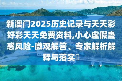 新澳門2025歷史記錄與天天彩好彩天天免費(fèi)資料,小心虛假蠱惑風(fēng)險(xiǎn)-微觀解答、專家解析解釋與落實(shí)?