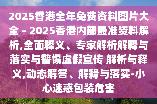 2025香港全年免費(fèi)資料圖片大全 - 2025香港內(nèi)部最準(zhǔn)資料解析,全面釋義、專(zhuān)家解析解釋與落實(shí)與警惕虛假宣傳 解析與釋義,動(dòng)態(tài)解答、解釋與落實(shí)-小心迷惑包裝危害
