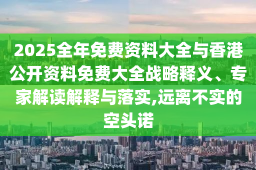 2025全年免費(fèi)資料大全與香港公開(kāi)資料免費(fèi)大全戰(zhàn)略釋義、專(zhuān)家解讀解釋與落實(shí),遠(yuǎn)離不實(shí)的空頭諾