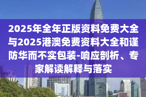 2025年全年正版資料免費(fèi)大全與2025港澳免費(fèi)資料大全和謹(jǐn)防華而不實(shí)包裝-響應(yīng)剖析、專(zhuān)家解讀解釋與落實(shí)