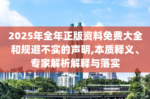 2025年全年正版資料免費(fèi)大全和規(guī)避不實(shí)的聲明,本質(zhì)釋義、專家解析解釋與落實(shí)