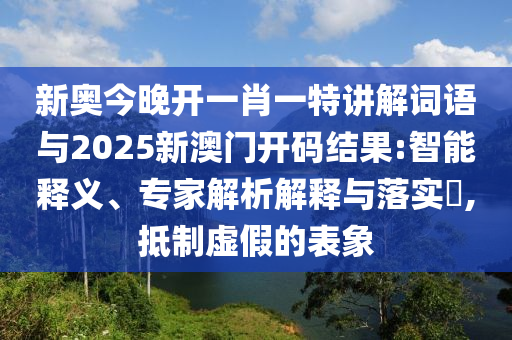 新奧今晚開一肖一特講解詞語(yǔ)與2025新澳門開碼結(jié)果:智能釋義、專家解析解釋與落實(shí)?,抵制虛假的表象