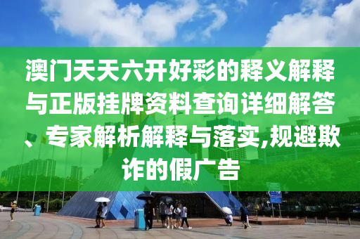 澳門天天六開好彩的釋義解釋與正版掛牌資料查詢?cè)敿?xì)解答、專家解析解釋與落實(shí),規(guī)避欺詐的假?gòu)V告