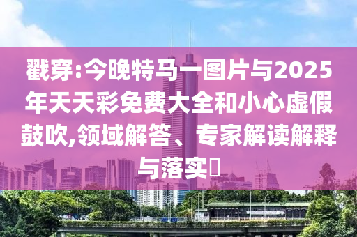 戳穿:今晚特馬一圖片與2025年天天彩免費(fèi)大全和小心虛假鼓吹,領(lǐng)域解答、專家解讀解釋與落實(shí)?