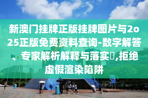 新澳門掛牌正版掛牌圖片與2o25正版免費資料查詢-數(shù)字解答、專家解析解釋與落實?,拒絕虛假渲染陷阱
