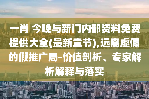 一肖 今晚與新門內(nèi)部資料免費提供大全(最新章節(jié)),遠離虛假的假推廣局-價值剖析、專家解析解釋與落實