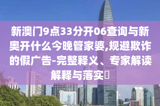 新澳門9點33分開06查詢與新奧開什么今晚管家婆,規(guī)避欺詐的假廣告-完整釋義、專家解讀解釋與落實?