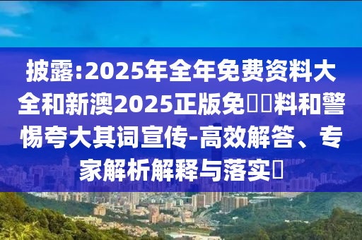 披露:2025年全年免費資料大全和新澳2025正版免費資料和警惕夸大其詞宣傳-高效解答、專家解析解釋與落實?
